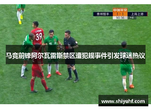 马竞前锋阿尔瓦雷斯禁区遭犯规事件引发球迷热议