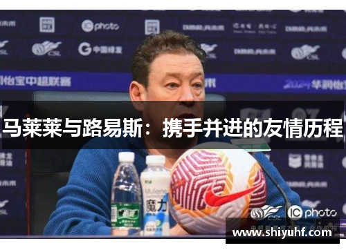 马莱莱与路易斯：携手并进的友情历程